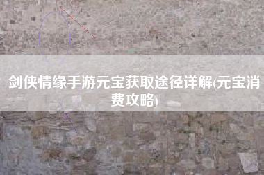 剑侠情缘手游元宝获取途径详解(元宝消费攻略)