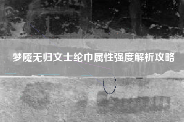 梦魇无归文士纶巾属性强度解析攻略