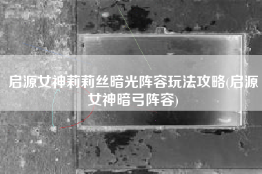 启源女神莉莉丝暗光阵容玩法攻略(启源女神暗弓阵容)