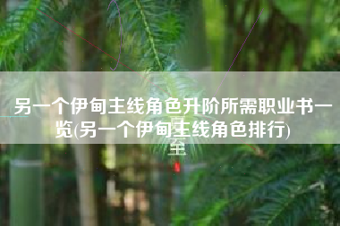 另一个伊甸主线角色升阶所需职业书一览(另一个伊甸主线角色排行)