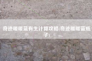 奇迹暖暖蓝有生计算攻略(奇迹暖暖蓝瓶子)