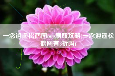 一念逍遥松鹤图bug刷取攻略(一念逍遥松鹤图有3折吗)