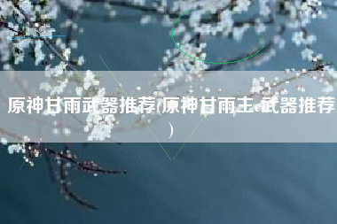 原神甘雨武器推荐(原神甘雨主c武器推荐)