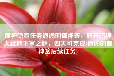 原神隐藏任务诡谲的御神签，解开鸣神大社地下室之谜，四天可完成(诡谲的御神签后续任务)
