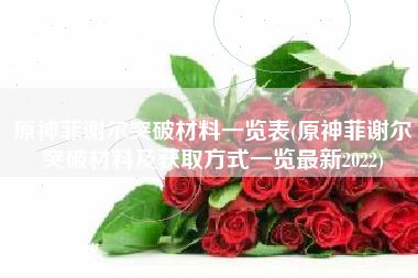 原神菲谢尔突破材料一览表(原神菲谢尔突破材料及获取方式一览最新2022) 原神菲谢尔突破材料一览表(原神菲谢尔突破材料及获取方式一览最新2022)