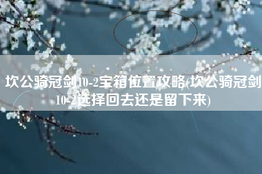 坎公骑冠剑10-2宝箱位置攻略(坎公骑冠剑10-2选择回去还是留下来)