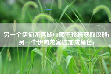 另一个伊甸龙宫城VH硕黑珍珠获取攻略(另一个伊甸龙宫城加成角色)