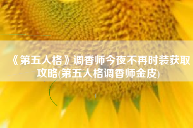 《第五人格》调香师今夜不再时装获取攻略(第五人格调香师金皮)