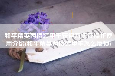 和平精英两栖装甲车获得方法及操作使用介绍(和平精英两栖装甲车怎么反锁)