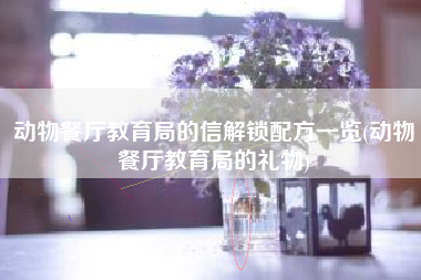 动物餐厅教育局的信解锁配方一览(动物餐厅教育局的礼物) 动物餐厅教育局的信解锁配方一览(动物餐厅教育局的礼物)