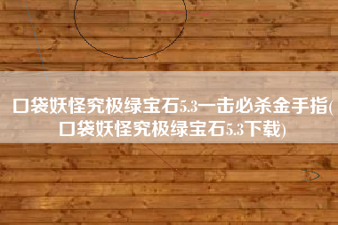 口袋妖怪究极绿宝石5.3一击必杀金手指(口袋妖怪究极绿宝石5.3下载)