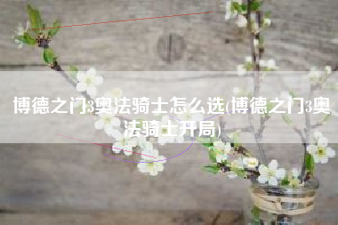 博德之门3奥法骑士怎么选(博德之门3奥法骑士开局)