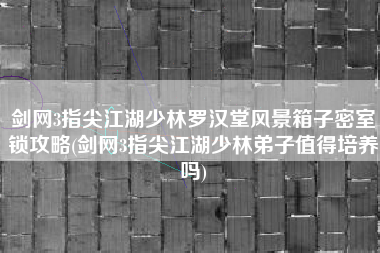 剑网3指尖江湖少林罗汉堂风景箱子密室锁攻略(剑网3指尖江湖少林弟子值得培养吗)