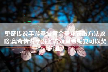 奥奇传说手游圣域黄金圣龙获取方法攻略(奥奇传说手游圣域双星希妮安可以契约谁)