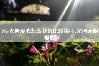 SKy光遇爱心怎么获得比较快(sky光遇无限爱心)