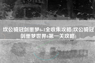 坎公骑冠剑噩梦6-1全收集攻略(坎公骑冠剑噩梦世界6第一关攻略)