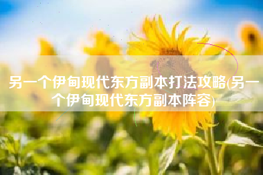 另一个伊甸现代东方副本打法攻略(另一个伊甸现代东方副本阵容) 另一个伊甸现代东方副本打法攻略(另一个伊甸现代东方副本阵容)