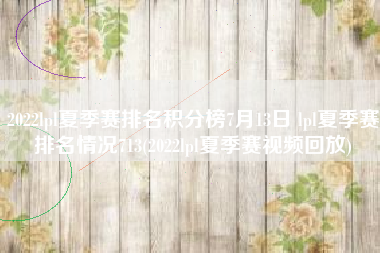 2022lpl夏季赛排名积分榜7月13日 lpl夏季赛排名情况713(2022lpl夏季赛视频回放)