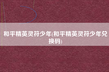 和平精英灵符少年(和平精英灵符少年兑换码)