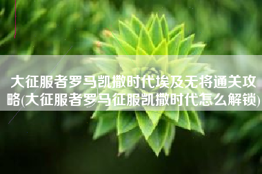 大征服者罗马凯撒时代埃及无将通关攻略(大征服者罗马征服凯撒时代怎么解锁)