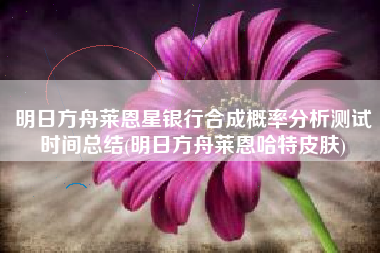 明日方舟莱恩星银行合成概率分析测试时间总结(明日方舟莱恩哈特皮肤)