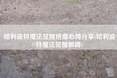 哈利波特魔法觉醒抢血心得分享(哈利波特魔法觉醒微博)