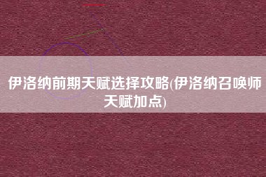 伊洛纳前期天赋选择攻略(伊洛纳召唤师天赋加点)