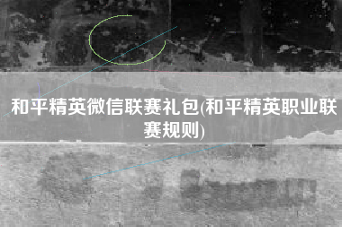 和平精英微信联赛礼包(和平精英职业联赛规则)