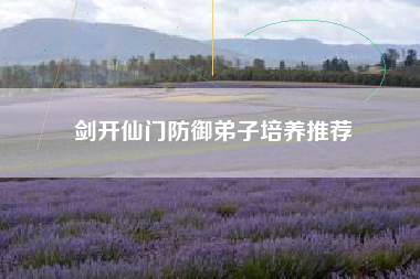 剑开仙门防御弟子培养推荐