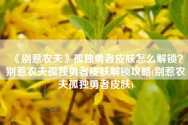 《别惹农夫》孤独勇者皮肤怎么解锁？别惹农夫孤独勇者皮肤解锁攻略(别惹农夫孤独勇者皮肤)