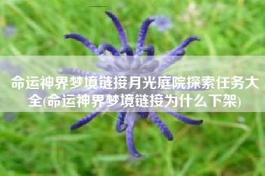 命运神界梦境链接月光庭院探索任务大全(命运神界梦境链接为什么下架)
