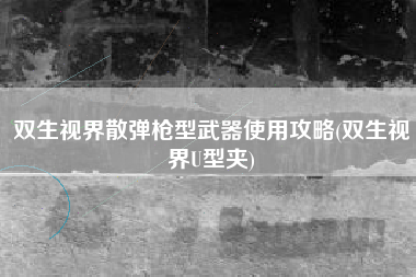 双生视界散弹枪型武器使用攻略(双生视界U型夹)
