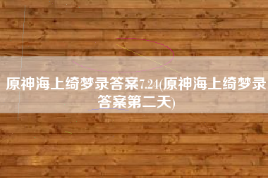 原神海上绮梦录答案7.24(原神海上绮梦录答案第二天)