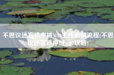 不思议迷宫秩序域M10主线剧情流程(不思议迷宫秩序域m07攻略)