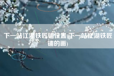 下一站江湖铁匠铺位置(下一站江湖铁匠铺的画)