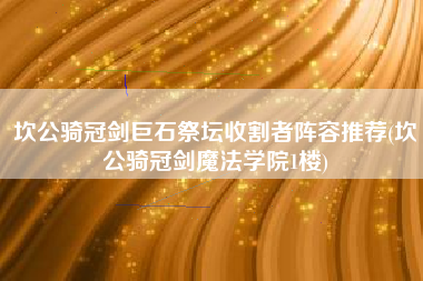 坎公骑冠剑巨石祭坛收割者阵容推荐(坎公骑冠剑魔法学院1楼)