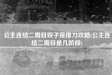 公主连结二周目双子座排刀攻略(公主连结二周目是几阶段)