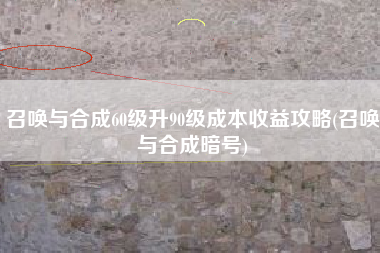 召唤与合成60级升90级成本收益攻略(召唤与合成暗号)