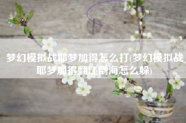 梦幻模拟战耶梦加得怎么打(梦幻模拟战耶梦加得翻江倒海怎么躲)