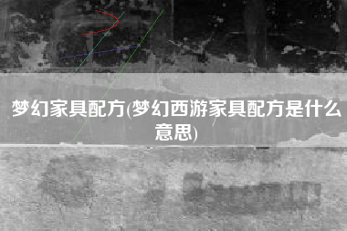 梦幻家具配方(梦幻西游家具配方是什么意思)