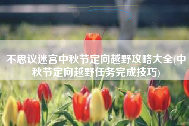 不思议迷宫中秋节定向越野攻略大全(中秋节定向越野任务完成技巧)