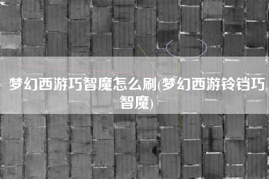 梦幻西游巧智魔怎么刷(梦幻西游铃铛巧智魔)