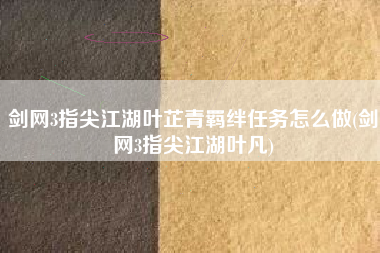 剑网3指尖江湖叶芷青羁绊任务怎么做(剑网3指尖江湖叶凡)