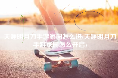 天涯明月刀手游家园怎么进(天涯明月刀手游家园怎么开启)