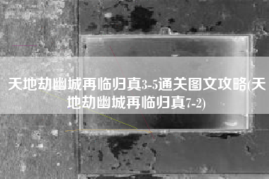 天地劫幽城再临归真3-5通关图文攻略(天地劫幽城再临归真7-2)