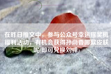 在昨日推文中，参与公众号幸运摇奖机福利活动，有机会获得孙尚香哪款皮肤呢(即可兑换刘禅)
