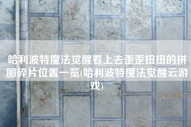 哈利波特魔法觉醒看上去歪歪扭扭的拼图碎片位置一览(哈利波特魔法觉醒云游戏)