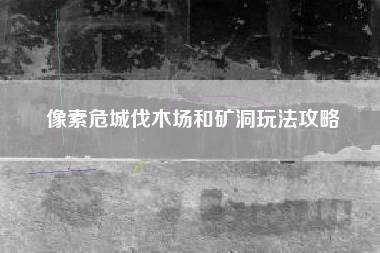 像素危城伐木场和矿洞玩法攻略