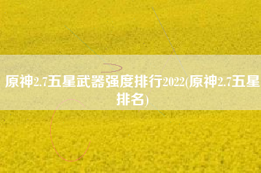 原神2.7五星武器强度排行2022(原神2.7五星排名)