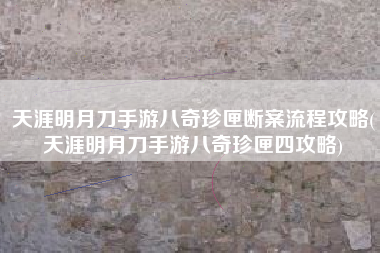 天涯明月刀手游八奇珍匣断案流程攻略(天涯明月刀手游八奇珍匣四攻略)